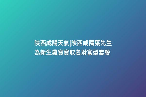 陜西咸陽天氣|陜西咸陽葉先生為新生雞寶寶取名財富型套餐-第1張-公司起名-玄機派